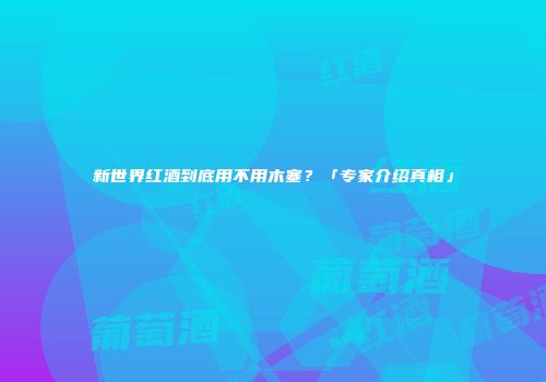 新世界红酒到底用不用木塞？「专家介绍真相」