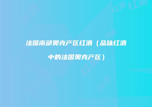 法国南部奥克产区红酒（品味红酒中的法国奥克产区）