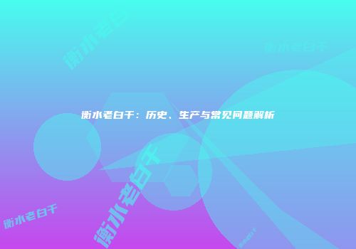 衡水老白干：历史、生产与常见问题解析