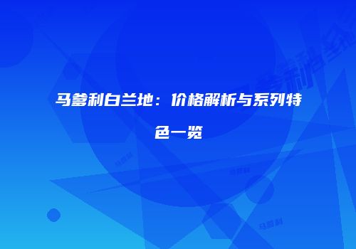 马爹利白兰地：价格解析与系列特色一览