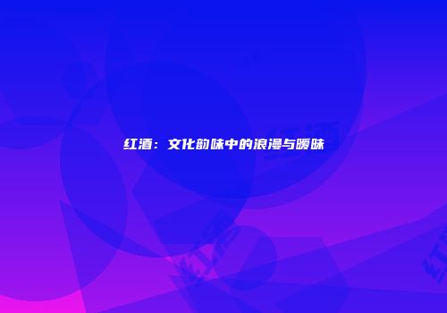 红酒：文化韵味中的浪漫与暧昧