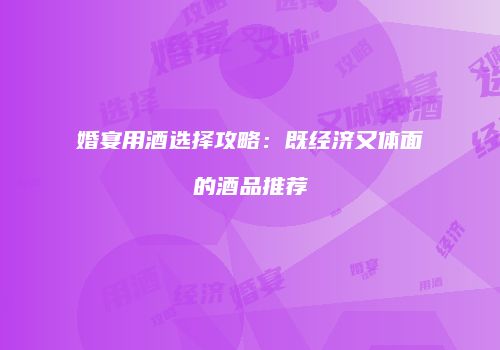婚宴用酒选择攻略：既经济又体面的酒品推荐