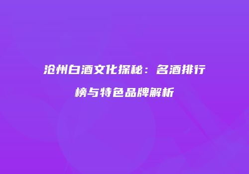 沧州白酒文化探秘：名酒排行榜与特色品牌解析