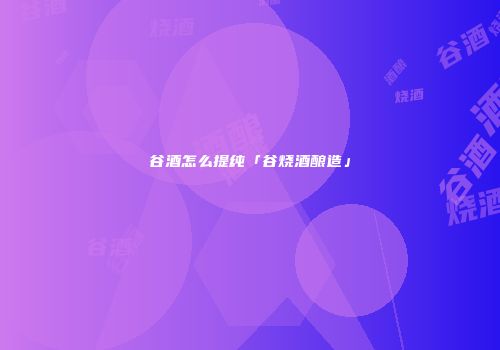谷酒怎么提纯「谷烧酒酿造」