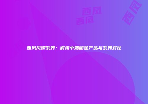 西凤凤臻系列：解析中端明星产品与系列对比
