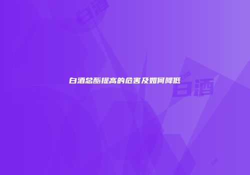 白酒总酯提高的危害及如何降低