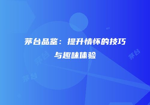茅台品鉴：提升情怀的技巧与趣味体验