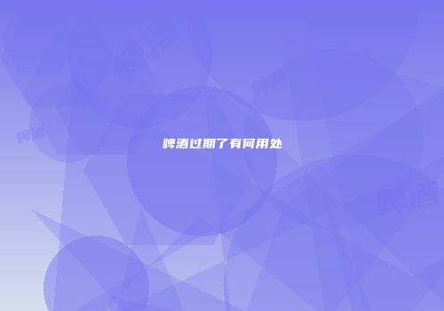 啤酒过期了有何用处