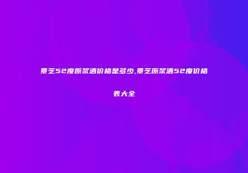 景芝52度原浆酒价格是多少,景芝原浆酒52度价格表大全