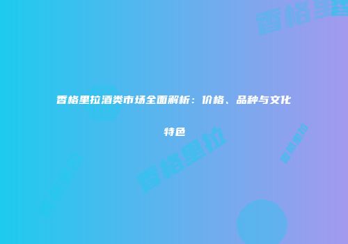 香格里拉酒类市场全面解析：价格、品种与文化特色