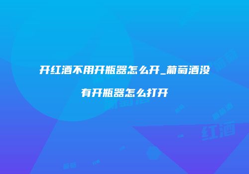开红酒不用开瓶器怎么开_葡萄酒没有开瓶器怎么打开