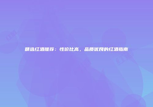 精选红酒推荐：性价比高，品质优良的红酒指南