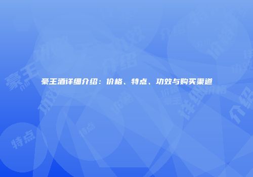 豪王酒详细介绍：价格、特点、功效与购买渠道