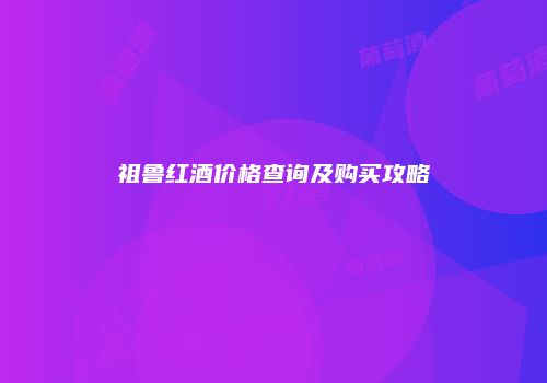 祖鲁红酒价格查询及购买攻略