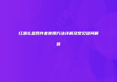 红酒礼盒四件套使用方法详解及常见疑问解答