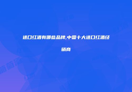 进口红酒有哪些品牌,中国十大进口红酒经销商