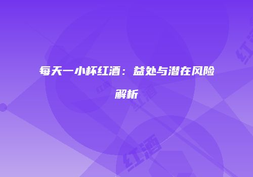 每天一小杯红酒：益处与潜在风险解析