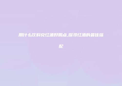用什么饮料兑红酒好喝点,探寻红酒的最佳搭配