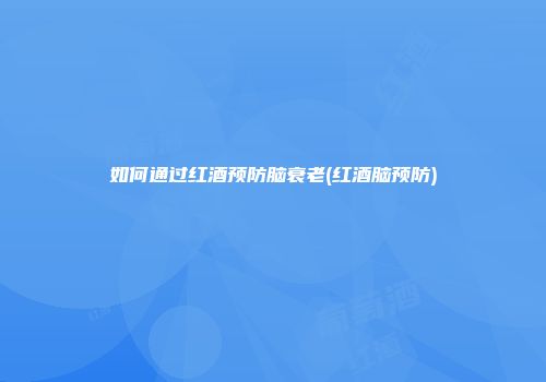 如何通过红酒预防脑衰老(红酒脑预防)