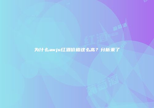 为什么awjs红酒价格这么高？分析来了