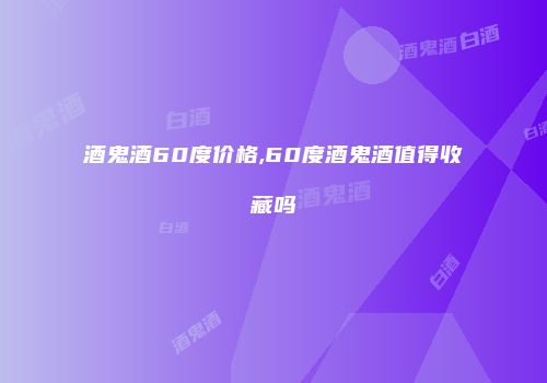酒鬼酒60度价格,60度酒鬼酒值得收藏吗