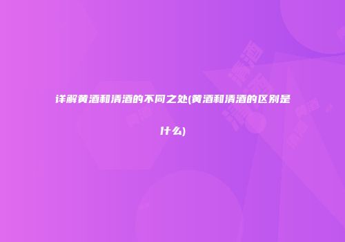 详解黄酒和清酒的不同之处(黄酒和清酒的区别是什么)