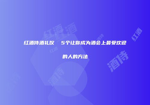 红酒侍酒礼仪  5个让你成为酒会上最受欢迎的人的方法