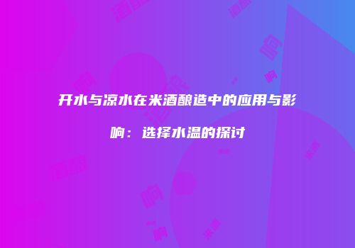 开水与凉水在米酒酿造中的应用与影响：选择水温的探讨