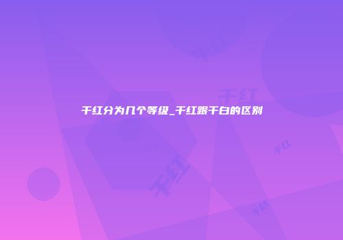 干红分为几个等级_干红跟干白的区别