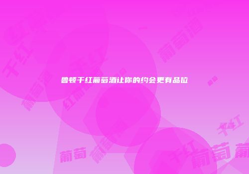 鲁顿干红葡萄酒让你的约会更有品位