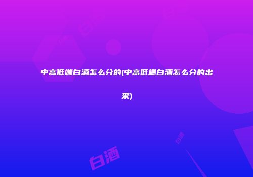 中高低端白酒怎么分的(中高低端白酒怎么分的出来)