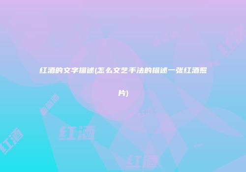 红酒的文字描述(怎么文艺手法的描述一张红酒照片)