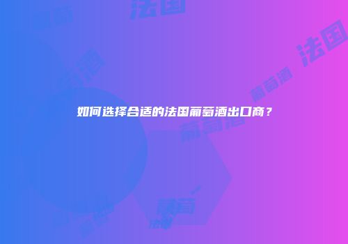 如何选择合适的法国葡萄酒出口商？
