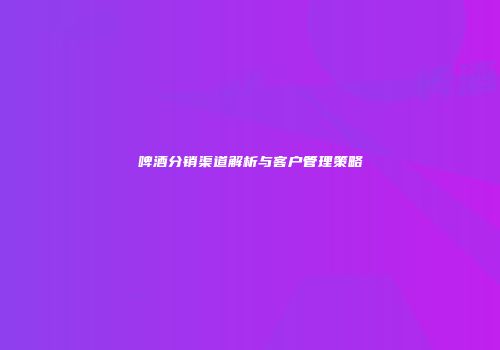 啤酒分销渠道解析与客户管理策略