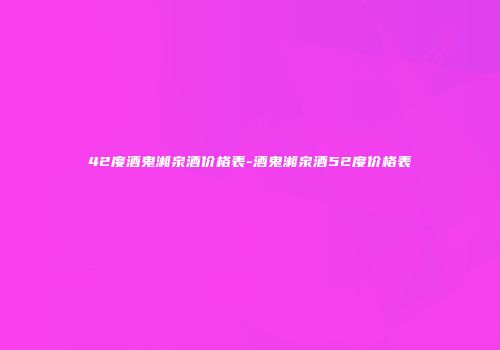 42度酒鬼湘泉酒价格表-酒鬼湘泉酒52度价格表