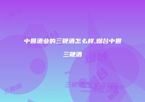 中圆酒业的三鞭酒怎么样,烟台中圆三鞭酒