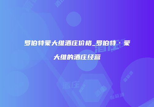 罗伯特蒙大维酒庄价格_罗伯特·蒙大维的酒庄经营