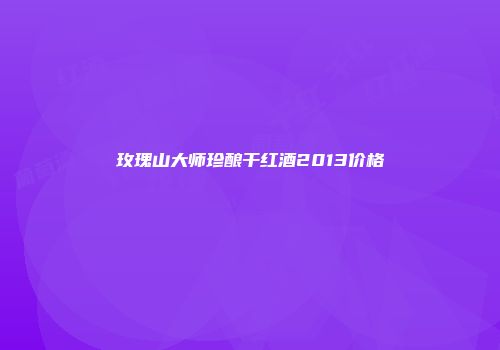 玫瑰山大师珍酿干红酒2013价格
