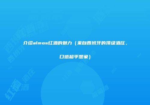 介绍almos红酒的魅力（来自西班牙的顶级酒庄，口感超乎想象）