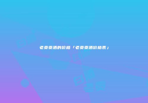 老贡贡酒的价格「老贡贡酒价格表」