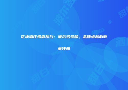 花神酒庄贵腐甜白：波尔多珍酿，品质卓越的收藏佳酿