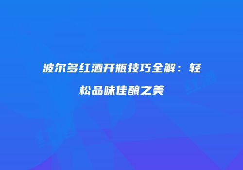 波尔多红酒开瓶技巧全解：轻松品味佳酿之美