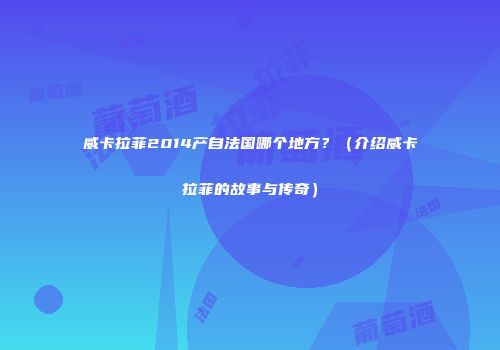 威卡拉菲2014产自法国哪个地方？（介绍威卡拉菲的故事与传奇）