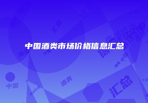 中国酒类市场价格信息汇总