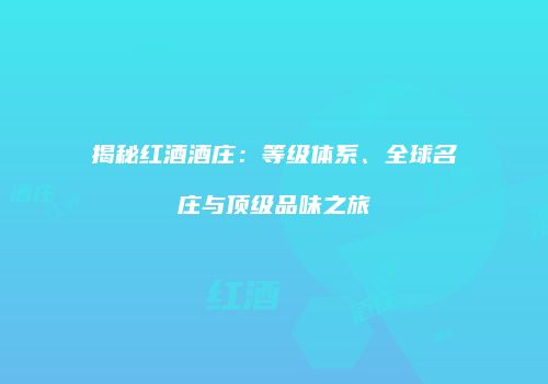 揭秘红酒酒庄：等级体系、全球名庄与顶级品味之旅