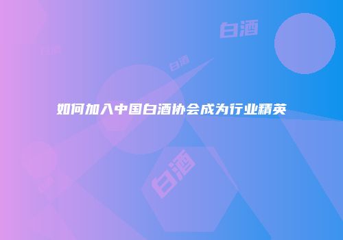 如何加入中国白酒协会成为行业精英
