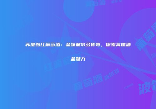 苏维翁红葡萄酒：品味波尔多传奇，探索高端酒品魅力