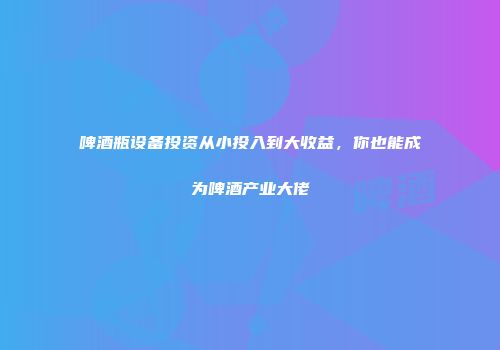 啤酒瓶设备投资从小投入到大收益，你也能成为啤酒产业大佬