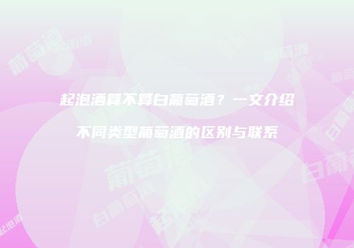 起泡酒算不算白葡萄酒？一文介绍不同类型葡萄酒的区别与联系