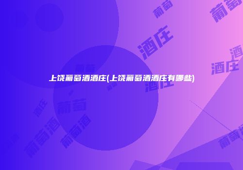 上饶葡萄酒酒庄(上饶葡萄酒酒庄有哪些)